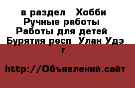  в раздел : Хобби. Ручные работы » Работы для детей . Бурятия респ.,Улан-Удэ г.